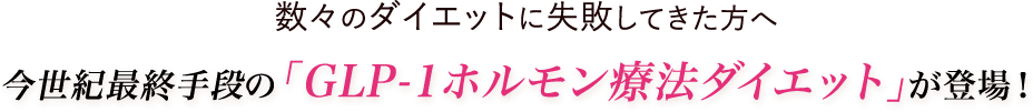 数々のダイエットに失敗してきた方へ今世紀最終手段の「GLP-1ダイエット」が登場！