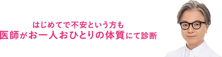 はじめてで不安という方も 医師がお一人おひとりの体質にて診断