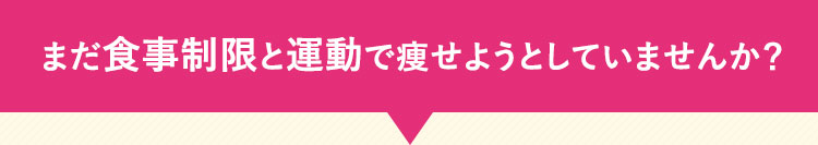 まだ食事制限と運動で痩せようとしていませんか？