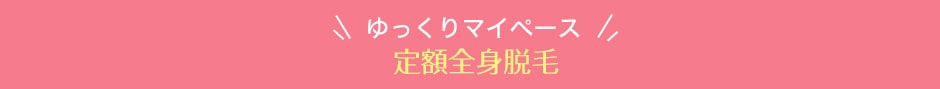 ゆっくりマイペース定額全身脱毛