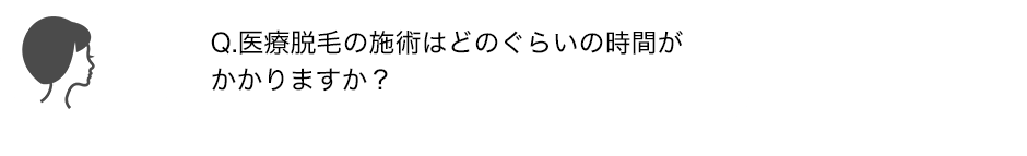 Q.医療脱毛の施術はどのぐらいの時間がかかりますか？