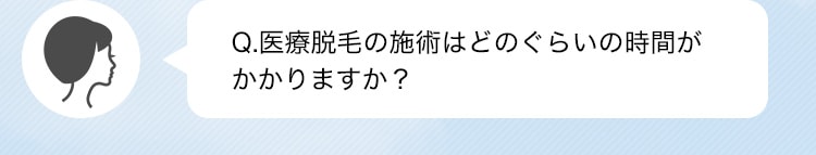 Q.医療脱毛の施術はどのぐらいの時間がかかりますか？
