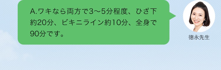 A.ワキなら両方で3～5分程度、ひざ下約20分、ビキニライン約10分、全身で90分です。