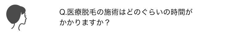 Q.医療脱毛の施術はどのぐらいの時間がかかりますか？