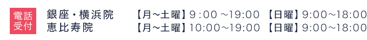 受付時間 恵比寿・銀座・横浜院 月〜土曜 9:00〜19:00 日曜 9:00〜18:00 大阪院 11:00~20:00