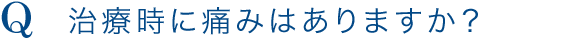 Q.治療時に痛みはありますか？